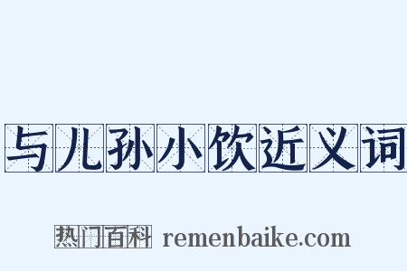 与儿孙小饮近义词是什么意思的图片